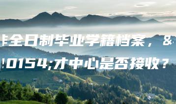非全日制毕业学籍档案，人才中心是否接收？-广东技校排名网