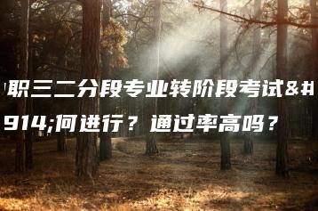 中职三二分段专业转阶段考试如何进行？通过率高吗？-广东技校排名网