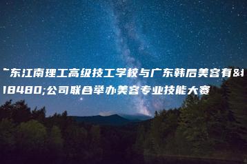 广东江南理工高级技工学校与广东韩后美容有限公司联合举办美容专业技能大赛-广东技校排名网
