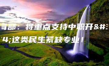 教育部：将重点支持中职开设这类民生紧缺专业！-广东技校排名网