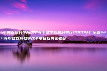 汕头市林百欣科学技术中等专业学校顺利举行2020年广东省中等职业教育教学改革项目校内验收会-广东技校排名网