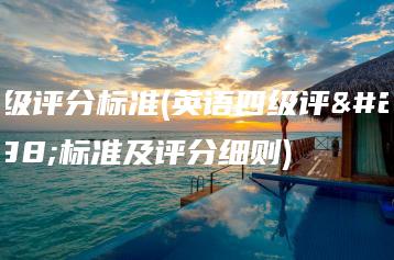 四级评分标准(英语四级评分标准及评分细则)-广东技校排名网