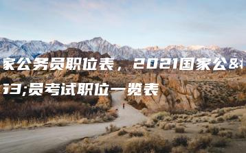 国家公务员职位表，2021国家公务员考试职位一览表-广东技校排名网