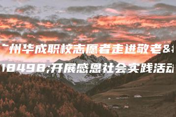 广州华成职校志愿者走进敬老院开展感恩社会实践活动-广东技校排名网