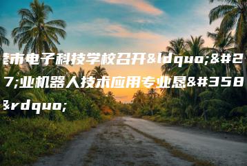 东莞市电子科技学校召开“工业机器人技术应用专业恳谈会”-广东技校排名网