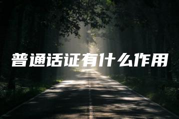 普通话证有什么作用-广东技校排名网