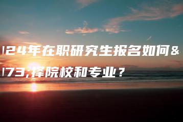 2024年在职研究生报名如何选择院校和专业？-广东技校排名网