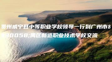 贵州威宁县中等职业学校领导一行到广州市番禺区新造职业技术学校交流-广东技校排名网