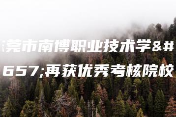 东莞市南博职业技术学校再获优秀考核院校-广东技校排名网