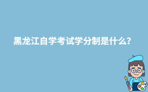 黑龙江自学考试学分制是什么?-广东技校排名网