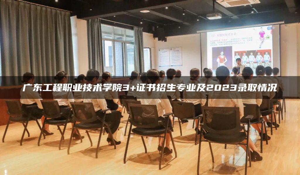 广东工程职业技术学院3+证书招生专业及2023录取情况