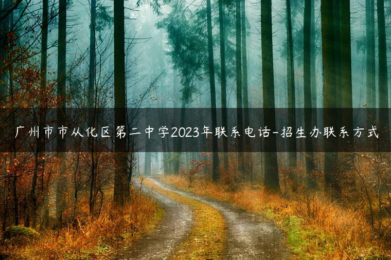 广州市市从化区第二中学2023年联系电话-招生办联系方式