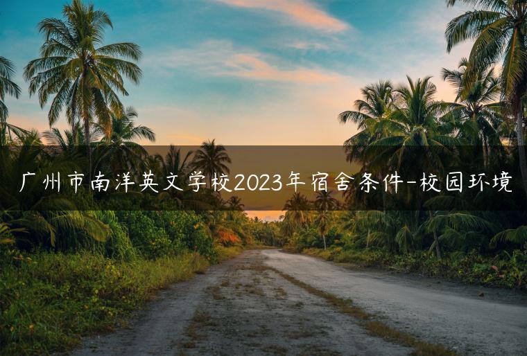 广州市南洋英文学校2023年宿舍条件-校园环境