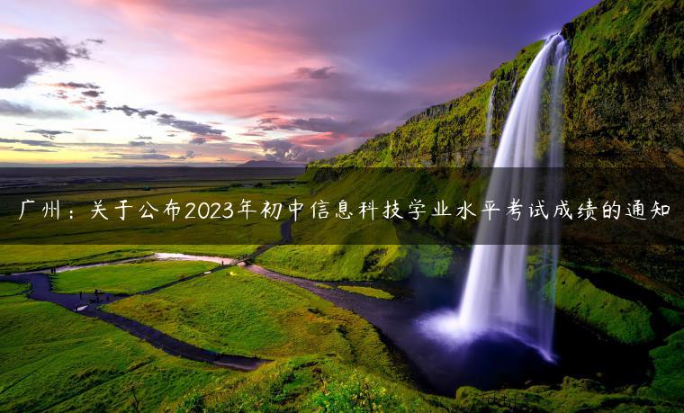 广州：关于公布2023年初中信息科技学业水平考试成绩的通知