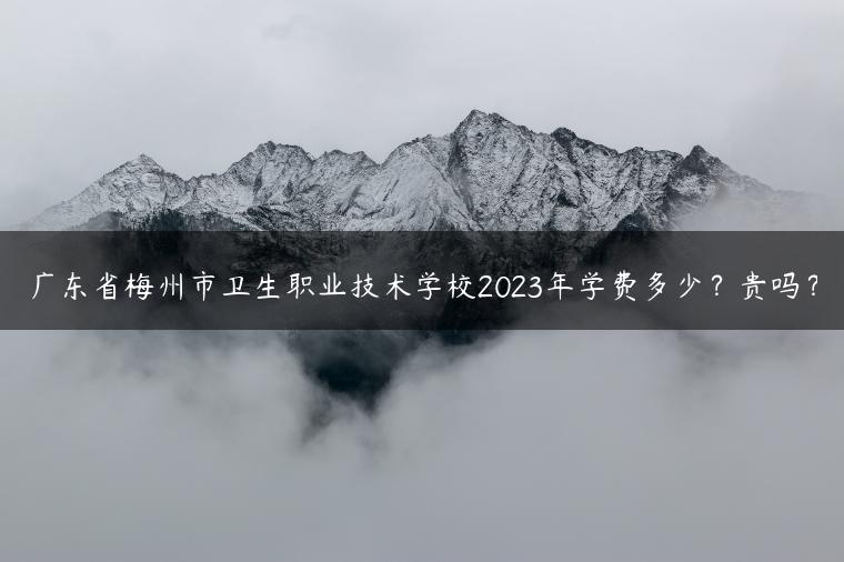 广东省梅州市卫生职业技术学校2023年学费多少？贵吗？