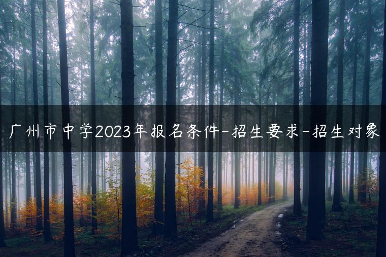 广州市中学2023年报名条件-招生要求-招生对象