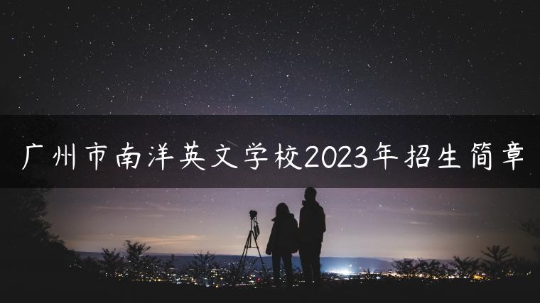 广州市南洋英文学校2023年招生简章-广东技校排名网