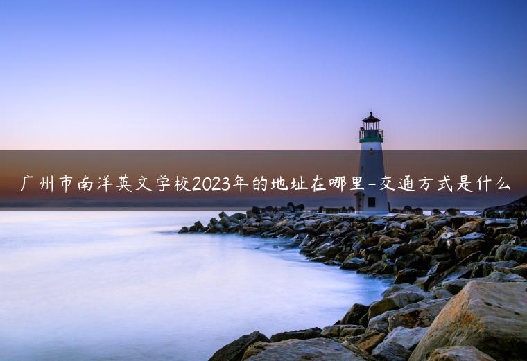 广州市南洋英文学校2023年的地址在哪里-交通方式是什么