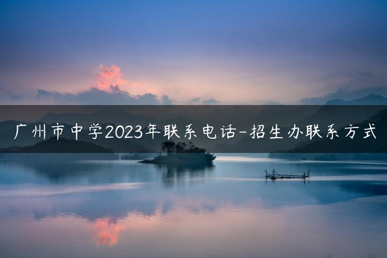 广州市中学2023年联系电话-招生办联系方式