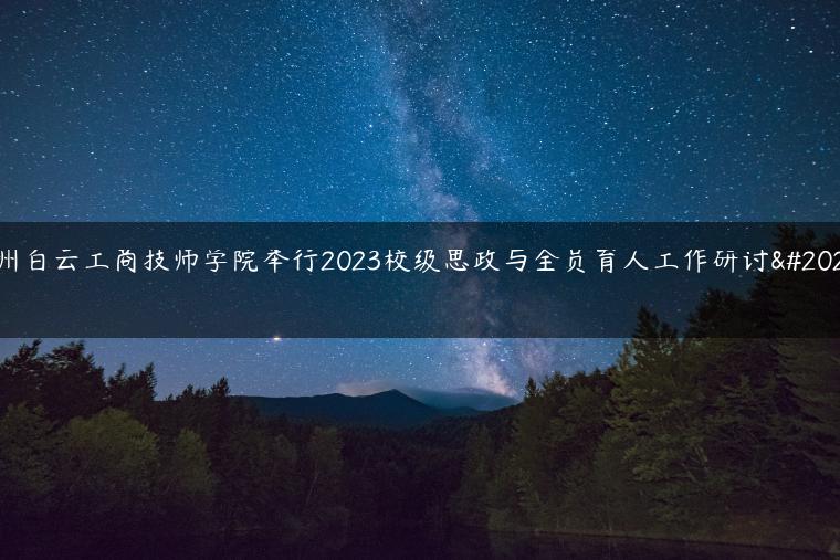 广州白云工商技师学院举行2023校级思政与全员育人工作研讨会！