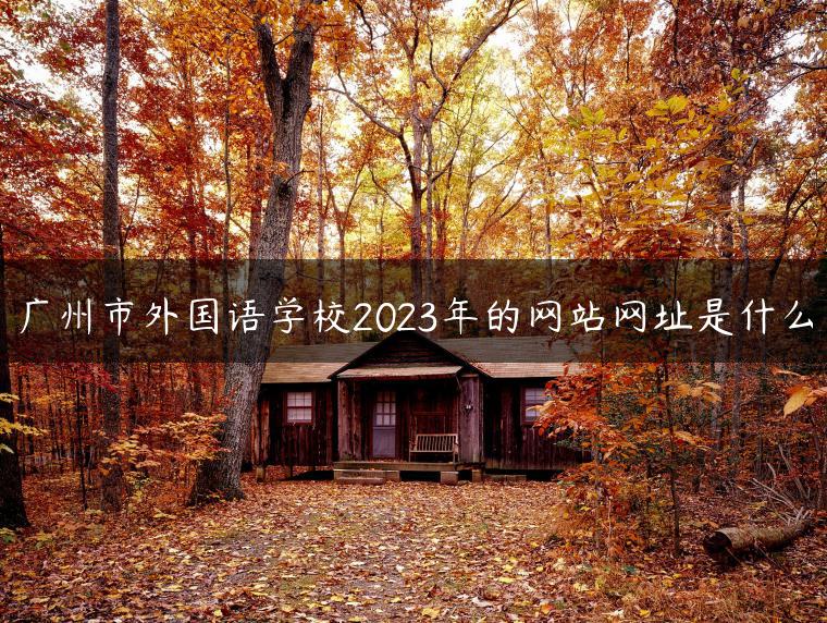 广州市外国语学校2023年的网站网址是什么