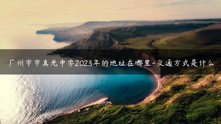 广州市市真光中学2023年的地址在哪里-交通方式是什么