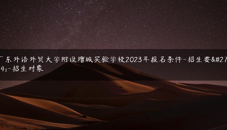 广东外语外贸大学附设增城实验学校2023年报名条件-招生要求-招生对象