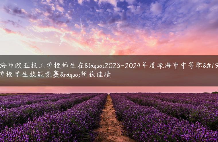 珠海市欧亚技工学校师生在“2023-2024年度珠海市中等职业学校学生技能竞赛”斩获佳绩