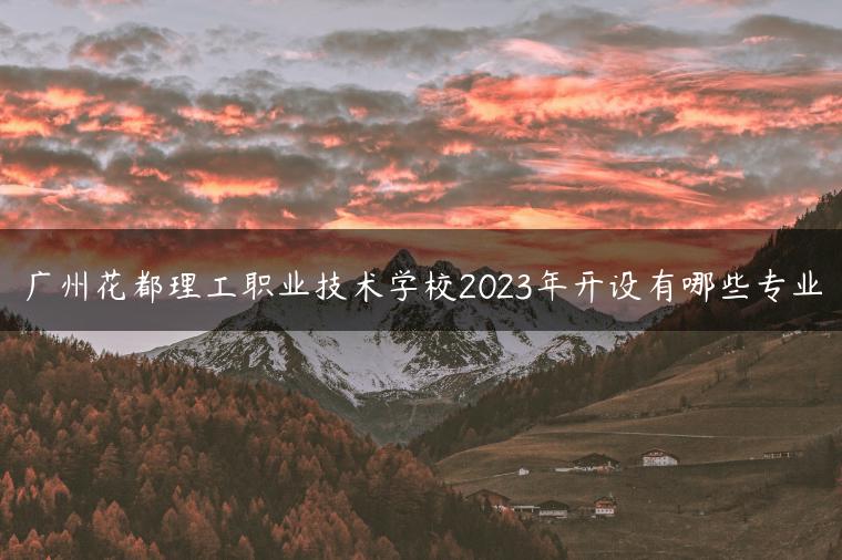 广州花都理工职业技术学校2023年开设有哪些专业