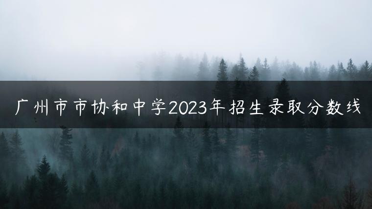 广州市市协和中学2023年招生录取分数线