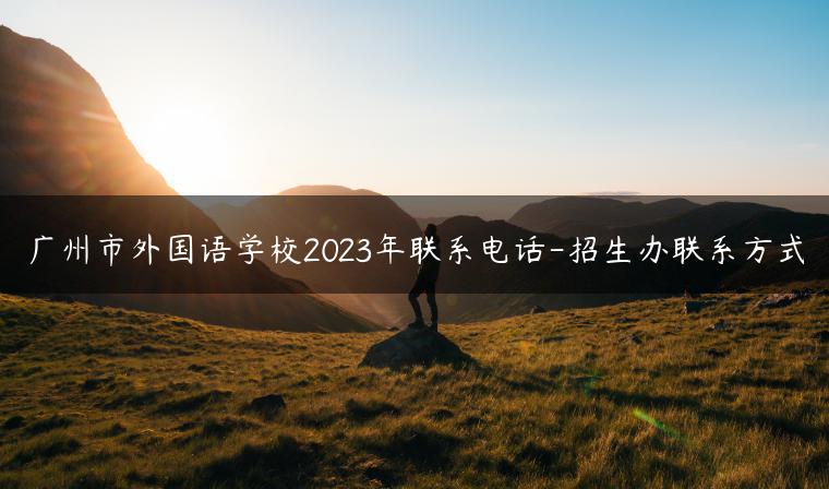 广州市外国语学校2023年联系电话-招生办联系方式