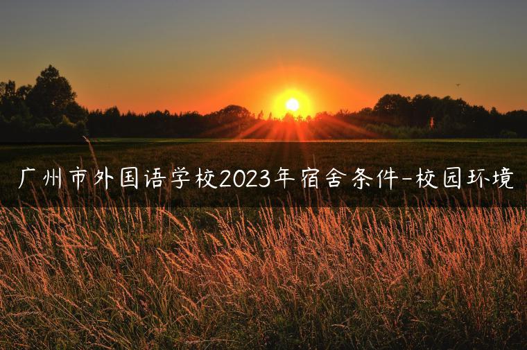 广州市外国语学校2023年宿舍条件-校园环境