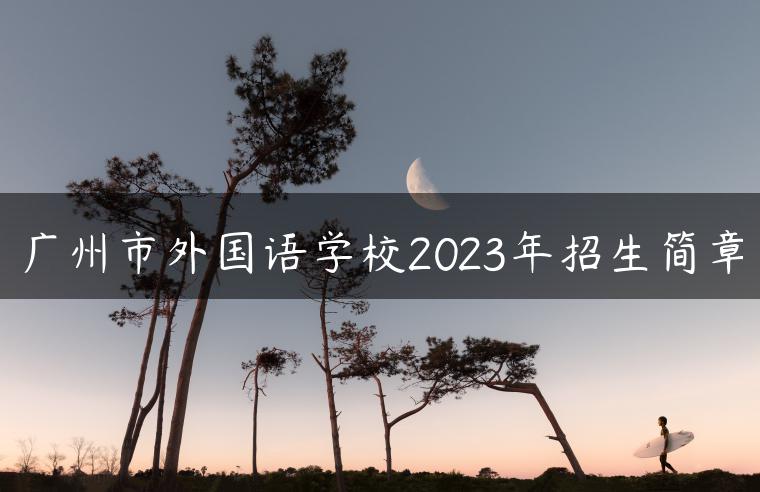 广州市外国语学校2023年招生简章