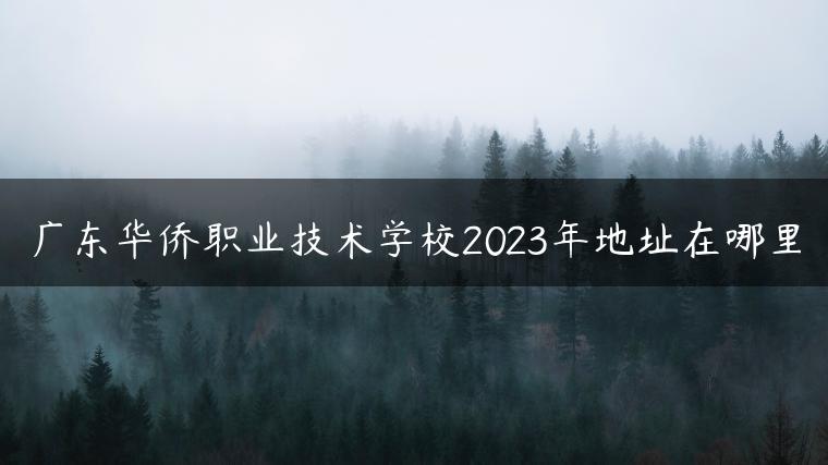 广东华侨职业技术学校2023年地址在哪里