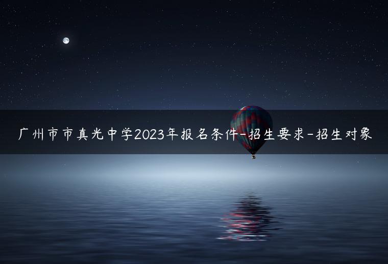 广州市市真光中学2023年报名条件-招生要求-招生对象