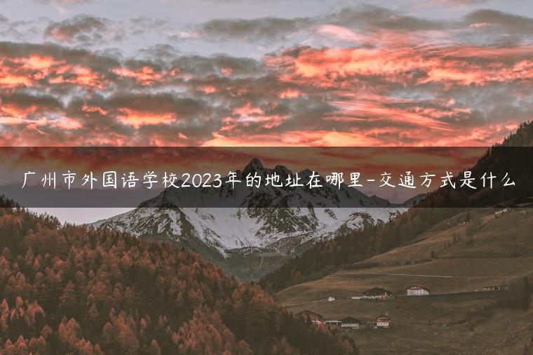 广州市外国语学校2023年的地址在哪里-交通方式是什么