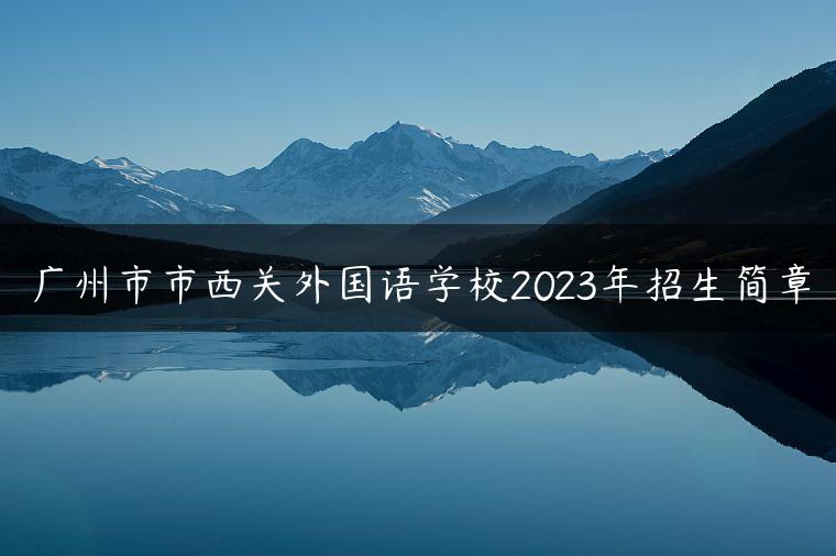 广州市市西关外国语学校2023年招生简章