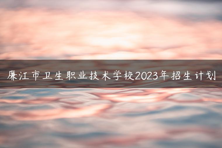 廉江市卫生职业技术学校2023年招生计划