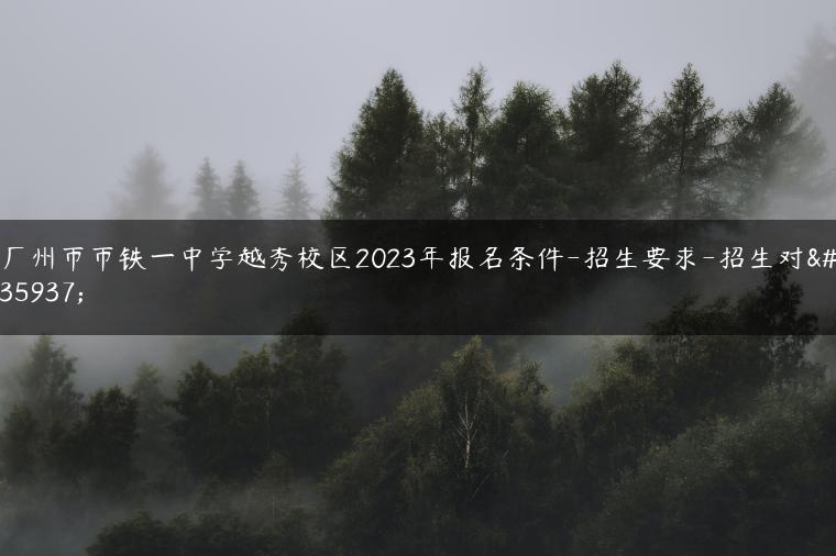 广州市市铁一中学越秀校区2023年报名条件-招生要求-招生对象