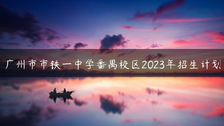 广州市市铁一中学番禺校区2023年招生计划