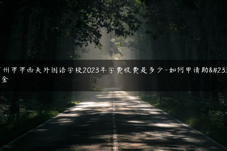 广州市市西关外国语学校2023年学费收费是多少-如何申请助学金