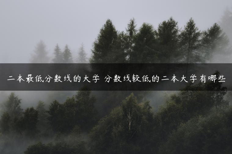 二本最低分数线的大学 分数线较低的二本大学有哪些