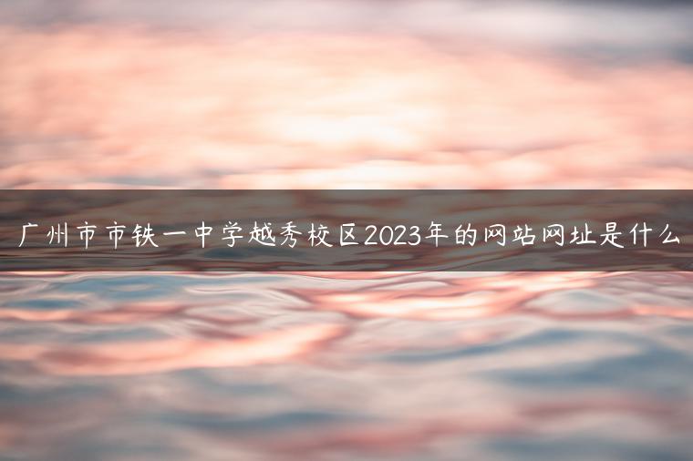 广州市市铁一中学越秀校区2023年的网站网址是什么