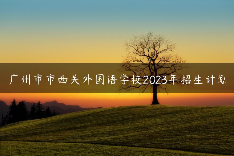 广州市市西关外国语学校2023年招生计划