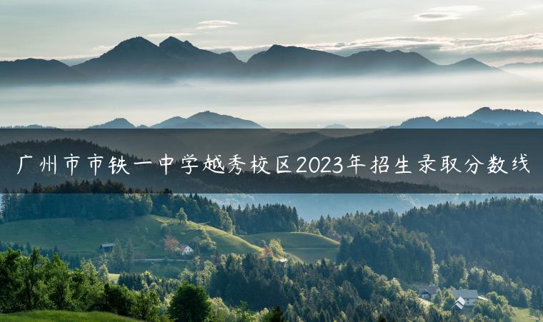 广州市市铁一中学越秀校区2023年招生录取分数线