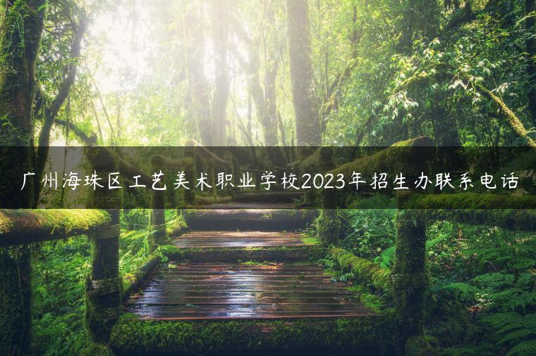 广州海珠区工艺美术职业学校2023年招生办联系电话