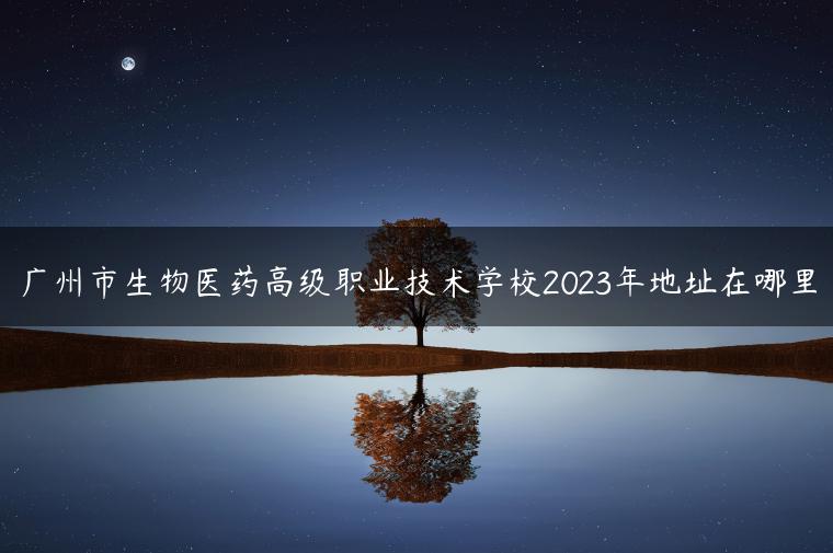 广州市生物医药高级职业技术学校2023年地址在哪里