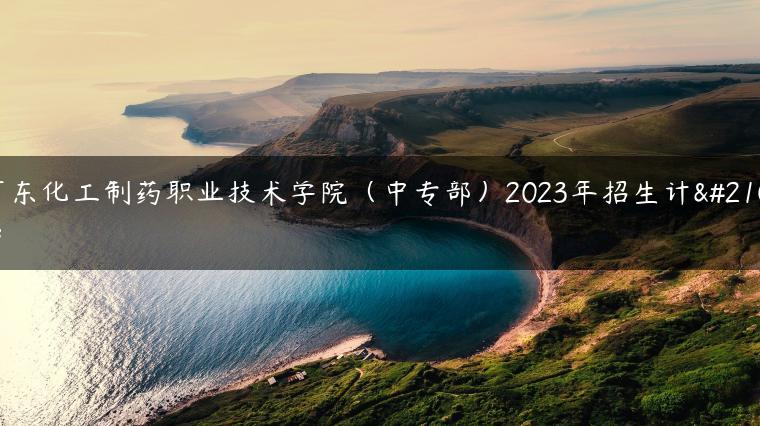 广东化工制药职业技术学院（中专部）2023年招生计划