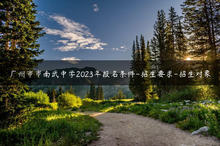 广州市市南武中学2023年报名条件-招生要求-招生对象