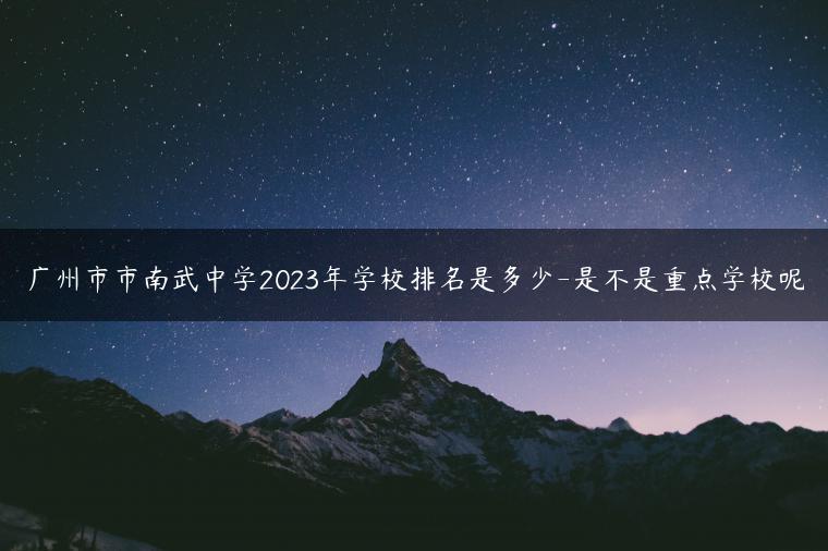 广州市市南武中学2023年学校排名是多少-是不是重点学校呢